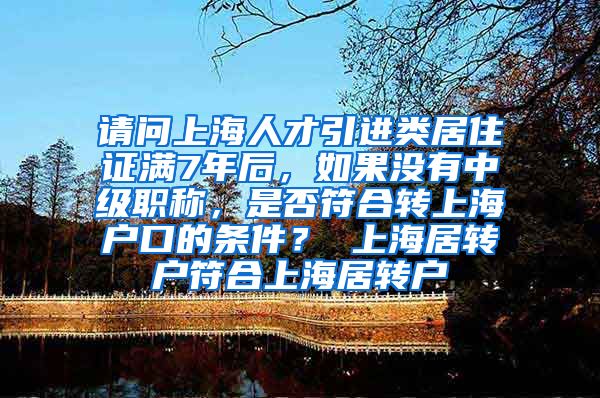 请问上海人才引进类居住证满7年后，如果没有中级职称，是否符合转上海户口的条件？ 上海居转户符合上海居转户