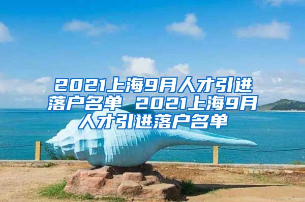 2021上海9月人才引进落户名单 2021上海9月人才引进落户名单