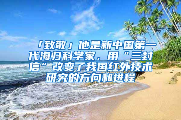 「致敬」他是新中国第一代海归科学家，用“三封信”改变了我国红外技术研究的方向和进程