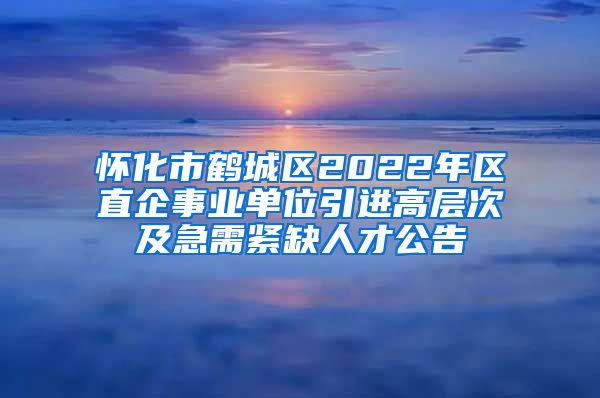 怀化市鹤城区2022年区直企事业单位引进高层次及急需紧缺人才公告