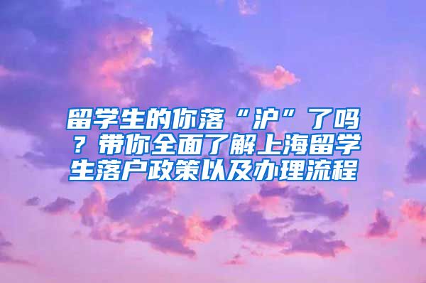 留学生的你落“沪”了吗？带你全面了解上海留学生落户政策以及办理流程