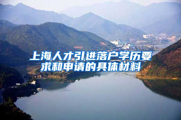 上海人才引进落户学历要求和申请的具体材料