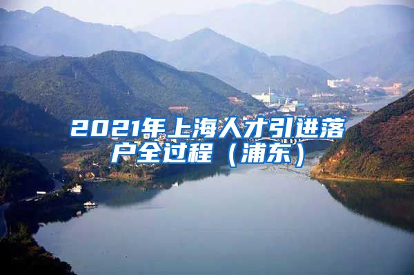 2021年上海人才引进落户全过程（浦东）