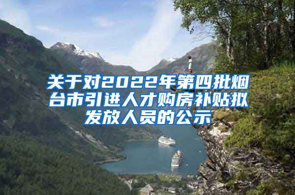 关于对2022年第四批烟台市引进人才购房补贴拟发放人员的公示