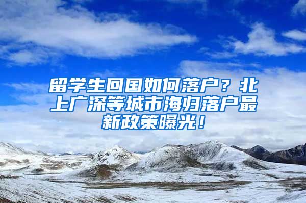 留学生回国如何落户？北上广深等城市海归落户最新政策曝光！