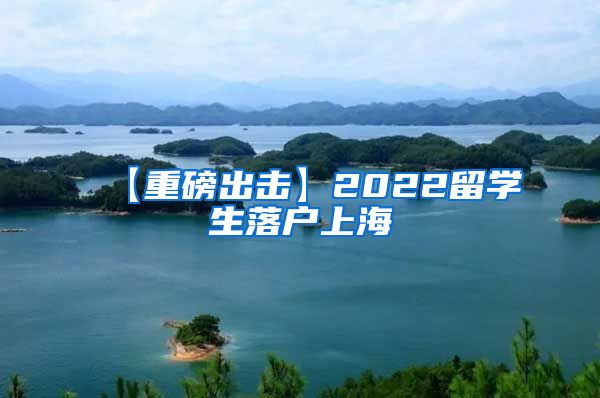 【重磅出击】2022留学生落户上海