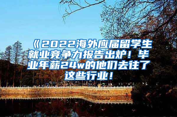 《2022海外应届留学生就业竞争力报告出炉！毕业年薪24w的他们去往了这些行业！