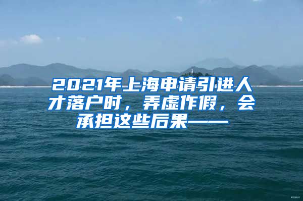 2021年上海申请引进人才落户时，弄虚作假，会承担这些后果——