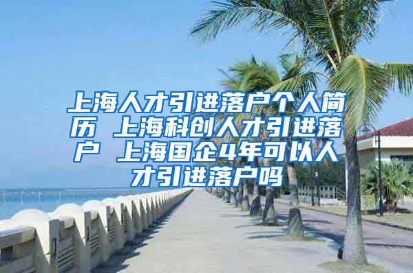 上海人才引进落户个人简历 上海科创人才引进落户 上海国企4年可以人才引进落户吗