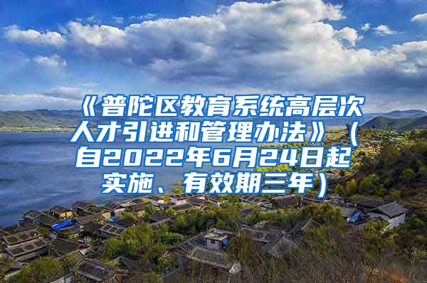 《普陀区教育系统高层次人才引进和管理办法》（自2022年6月24日起实施、有效期三年）