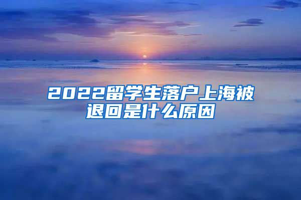 2022留学生落户上海被退回是什么原因