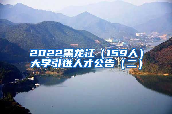 2022黑龙江（159人）大学引进人才公告（二）