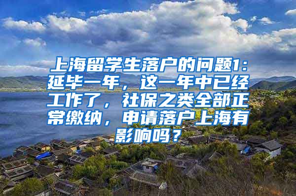 上海留学生落户的问题1：延毕一年，这一年中已经工作了，社保之类全部正常缴纳，申请落户上海有影响吗？