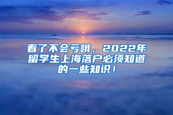 看了不会亏哦，2022年留学生上海落户必须知道的一些知识！