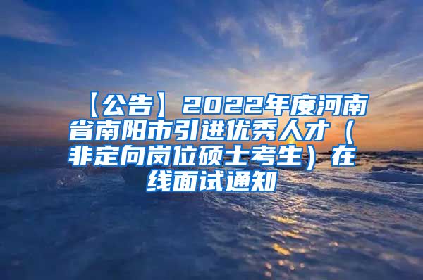 【公告】2022年度河南省南阳市引进优秀人才（非定向岗位硕士考生）在线面试通知