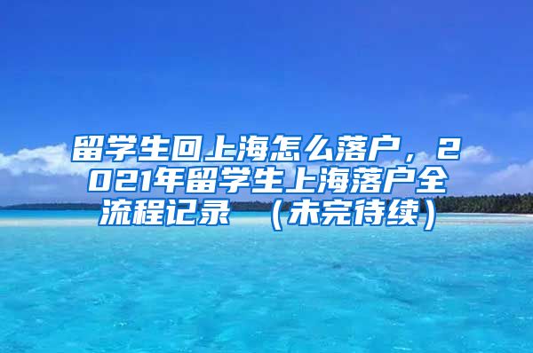 留学生回上海怎么落户，2021年留学生上海落户全流程记录 （未完待续）