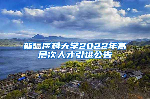 新疆医科大学2022年高层次人才引进公告