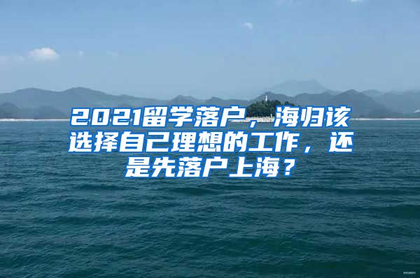 2021留学落户，海归该选择自己理想的工作，还是先落户上海？