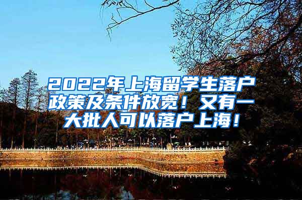 2022年上海留学生落户政策及条件放宽！又有一大批人可以落户上海！