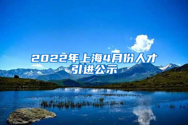 2022年上海4月份人才引进公示