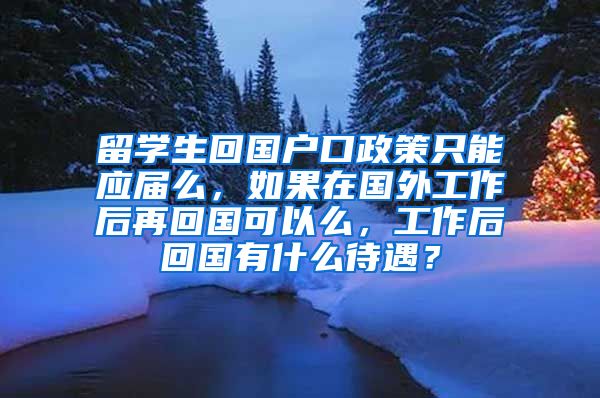 留学生回国户口政策只能应届么，如果在国外工作后再回国可以么，工作后回国有什么待遇？