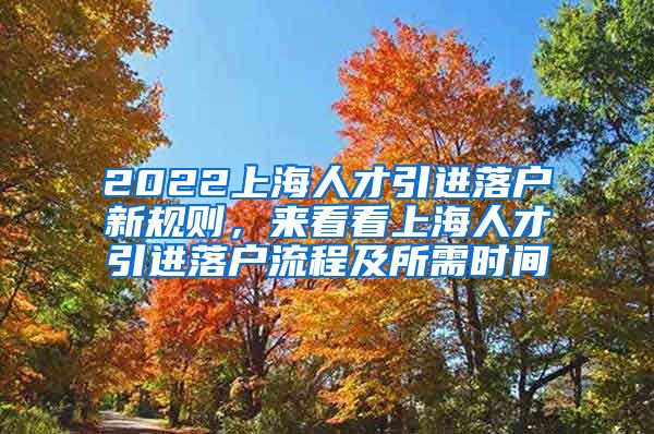 2022上海人才引进落户新规则，来看看上海人才引进落户流程及所需时间