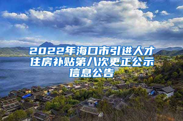 2022年海口市引进人才住房补贴第八次更正公示信息公告