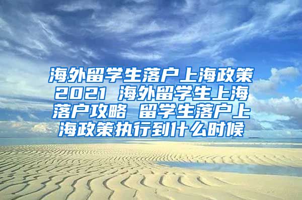 海外留学生落户上海政策2021 海外留学生上海落户攻略 留学生落户上海政策执行到什么时候