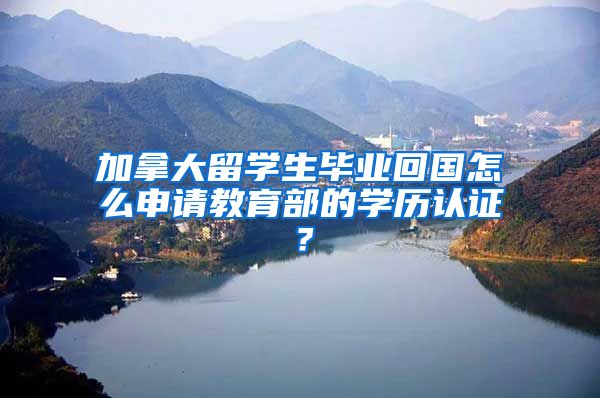 加拿大留学生毕业回国怎么申请教育部的学历认证？