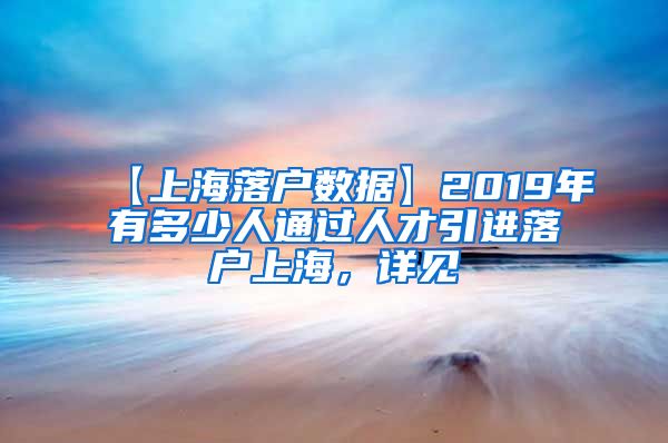 【上海落户数据】2019年有多少人通过人才引进落户上海，详见→