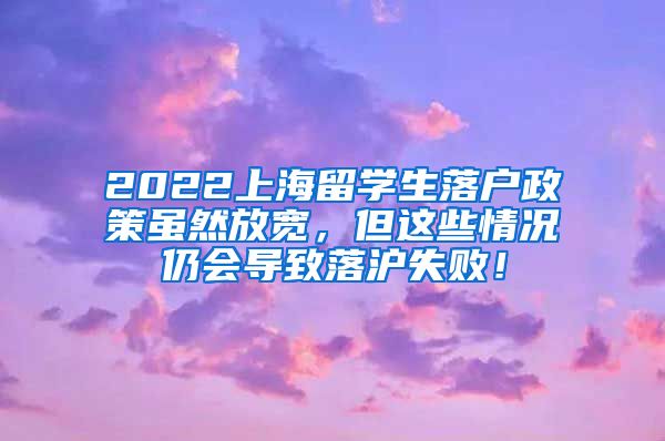 2022上海留学生落户政策虽然放宽，但这些情况仍会导致落沪失败！