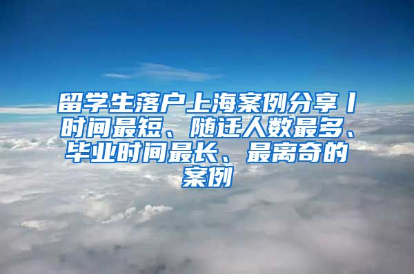 留学生落户上海案例分享丨时间最短、随迁人数最多、毕业时间最长、最离奇的案例