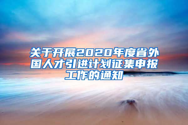 关于开展2020年度省外国人才引进计划征集申报工作的通知