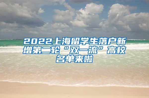 2022上海留学生落户新增第二轮“双一流”高校名单来啦