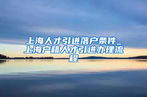 上海人才引进落户条件_上海户籍人才引进办理流程