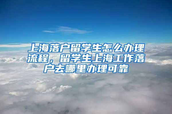 上海落户留学生怎么办理流程，留学生上海工作落户去哪里办理可靠