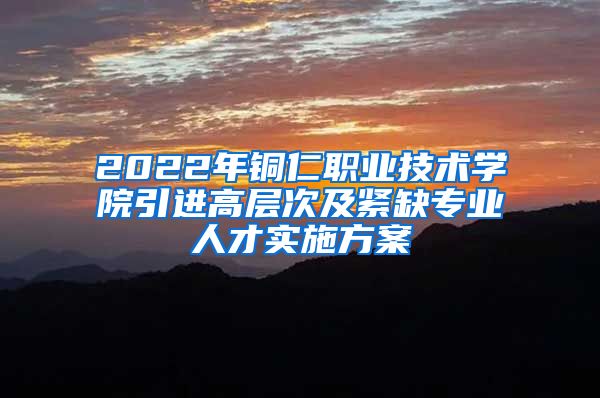 2022年铜仁职业技术学院引进高层次及紧缺专业人才实施方案