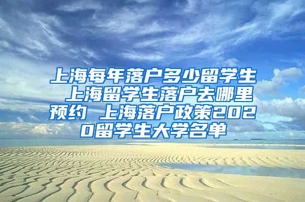 上海每年落户多少留学生 上海留学生落户去哪里预约 上海落户政策2020留学生大学名单