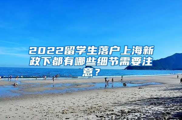 2022留学生落户上海新政下都有哪些细节需要注意？