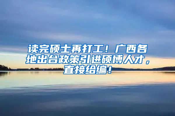 读完硕士再打工！广西各地出台政策引进硕博人才，直接给编！