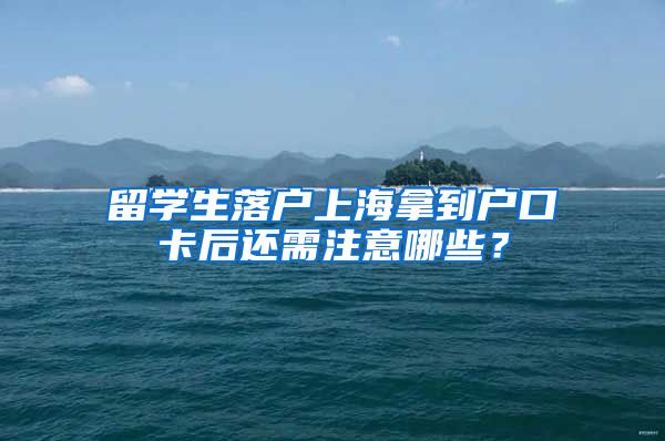 留学生落户上海拿到户口卡后还需注意哪些？