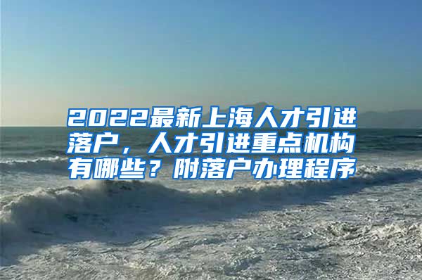 2022最新上海人才引进落户，人才引进重点机构有哪些？附落户办理程序