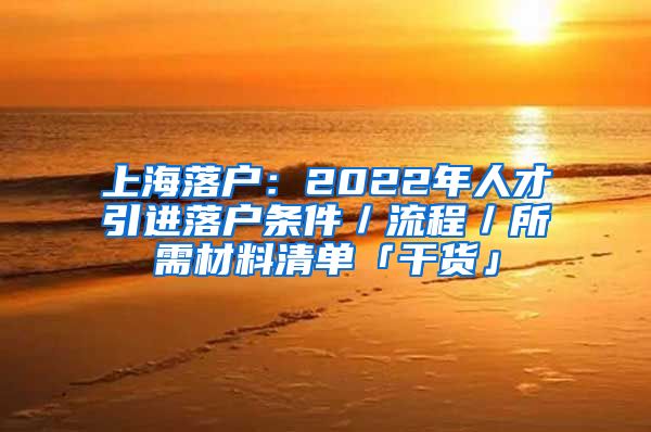 上海落户：2022年人才引进落户条件／流程／所需材料清单「干货」