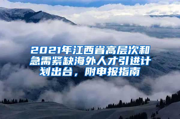 2021年江西省高层次和急需紧缺海外人才引进计划出台，附申报指南