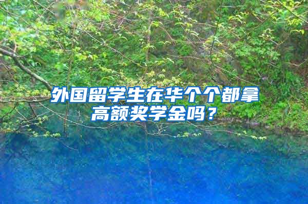 外国留学生在华个个都拿高额奖学金吗？