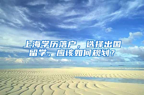 上海学历落户，选择出国留学，应该如何规划？