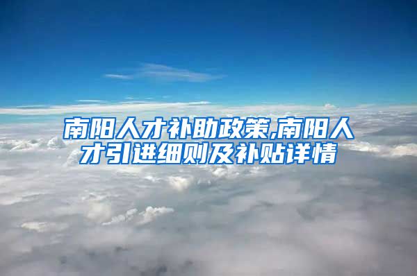 南阳人才补助政策,南阳人才引进细则及补贴详情