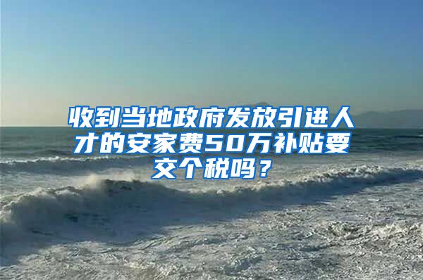 收到当地政府发放引进人才的安家费50万补贴要交个税吗？