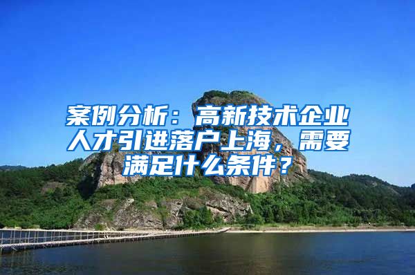 案例分析：高新技术企业人才引进落户上海，需要满足什么条件？