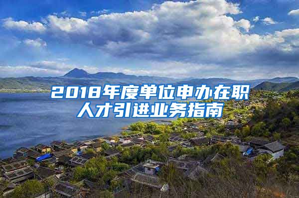 2018年度单位申办在职人才引进业务指南